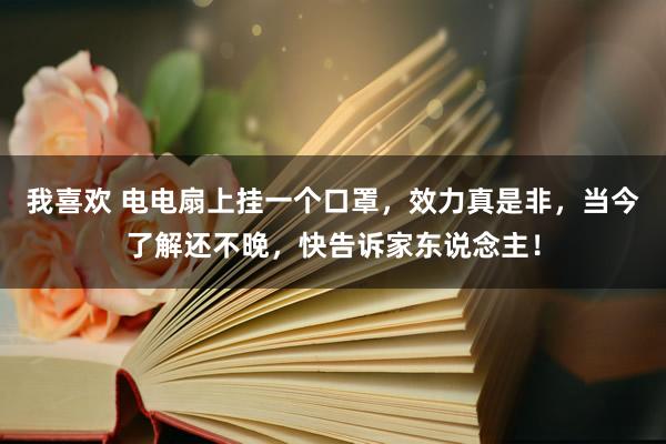我喜欢 电电扇上挂一个口罩，效力真是非，当今了解还不晚，快告诉家东说念主！