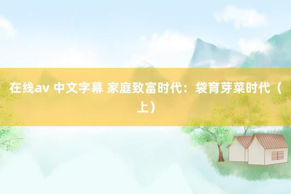 在线av 中文字幕 家庭致富时代：袋育芽菜时代（上）