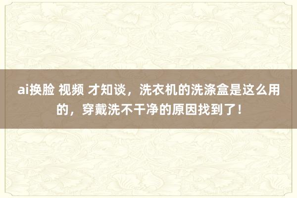 ai换脸 视频 才知谈，洗衣机的洗涤盒是这么用的，穿戴洗不干净的原因找到了！