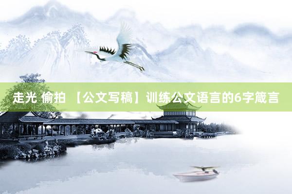 走光 偷拍 【公文写稿】训练公文语言的6字箴言