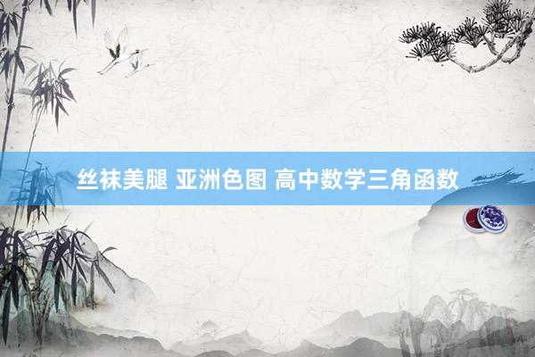 丝袜美腿 亚洲色图 高中数学三角函数