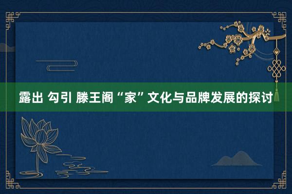 露出 勾引 滕王阁“家”文化与品牌发展的探讨