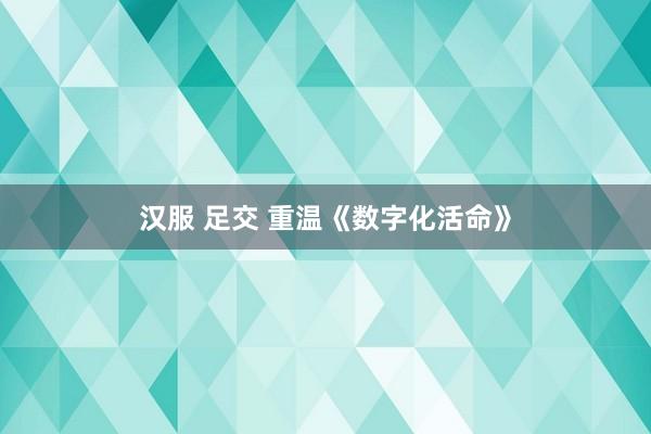 汉服 足交 重温《数字化活命》