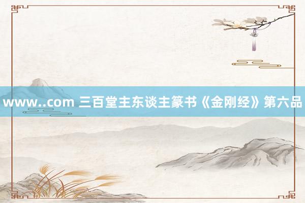 www..com 三百堂主东谈主篆书《金刚经》第六品