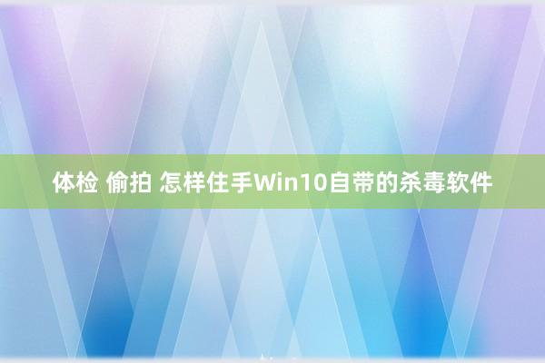 体检 偷拍 怎样住手Win10自带的杀毒软件