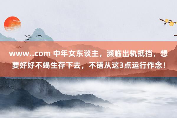 www..com 中年女东谈主，濒临出轨抵挡，想要好好不竭生存下去，不错从这3点运行作念！