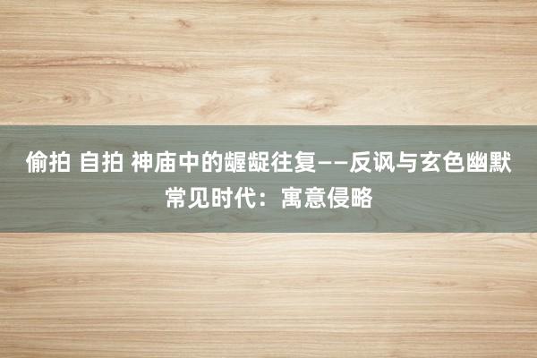 偷拍 自拍 神庙中的龌龊往复——反讽与玄色幽默常见时代：寓意侵略