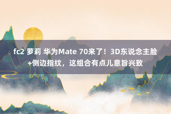 fc2 萝莉 华为Mate 70来了！3D东说念主脸+侧边指纹，这组合有点儿意旨兴致
