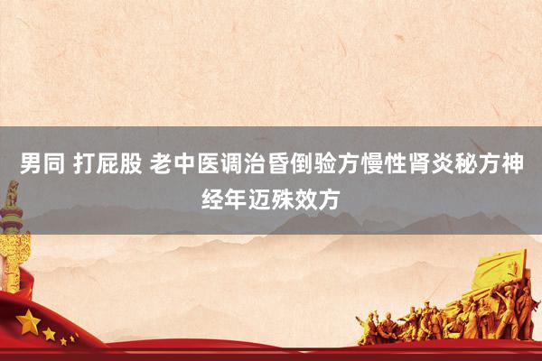 男同 打屁股 老中医调治昏倒验方慢性肾炎秘方神经年迈殊效方