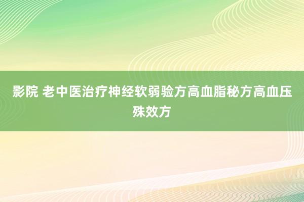 影院 老中医治疗神经软弱验方高血脂秘方高血压殊效方