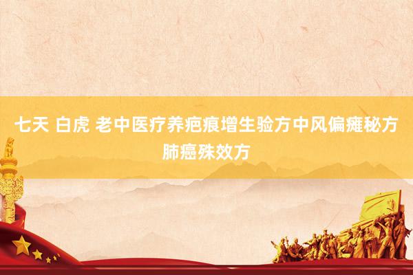 七天 白虎 老中医疗养疤痕增生验方中风偏瘫秘方肺癌殊效方