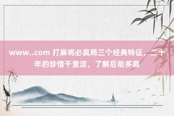 www..com 打麻将必赢局三个经典特征，二十年的珍惜千里淀，了解后能多赢