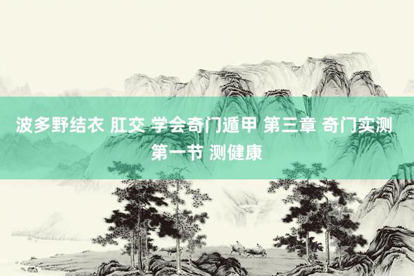 波多野结衣 肛交 学会奇门遁甲 第三章 奇门实测 第一节 测健康
