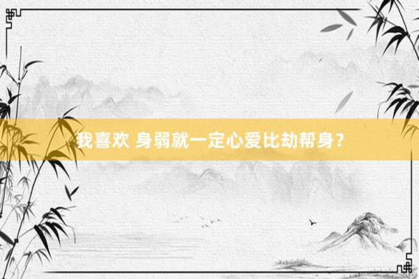我喜欢 身弱就一定心爱比劫帮身？