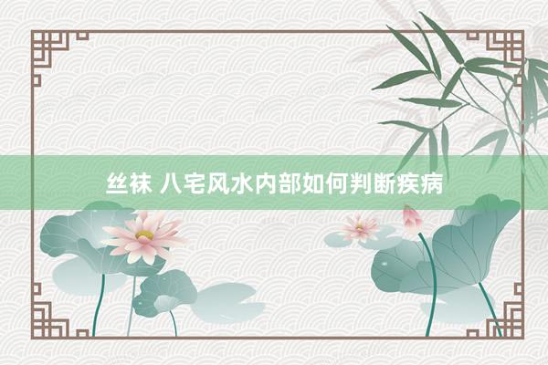 丝袜 八宅风水内部如何判断疾病