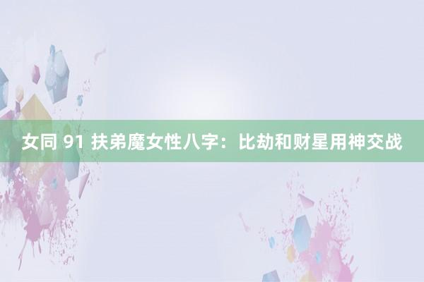 女同 91 扶弟魔女性八字：比劫和财星用神交战