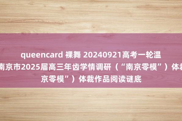 queencard 裸舞 20240921高考一轮温习|作文教化：南京市2025届高三年齿学情调研（“南京零模”）体裁作品阅读谜底