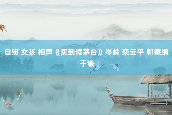 自慰 女孩 相声《买到假茅台》岑岭 栾云平 郭德纲 于谦