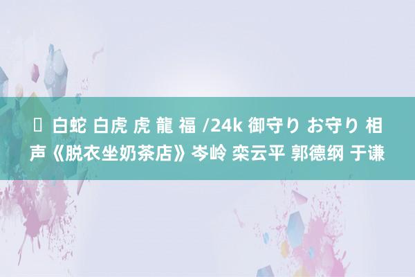 ✨白蛇 白虎 虎 龍 福 /24k 御守り お守り 相声《脱衣坐奶茶店》岑岭 栾云平 郭德纲 于谦