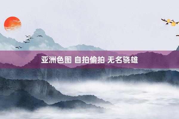 亚洲色图 自拍偷拍 无名骁雄
