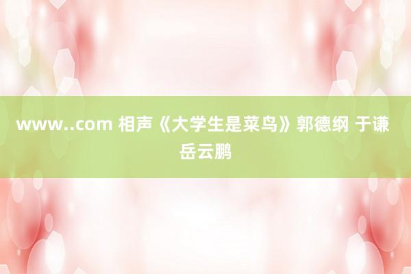 www..com 相声《大学生是菜鸟》郭德纲 于谦 岳云鹏