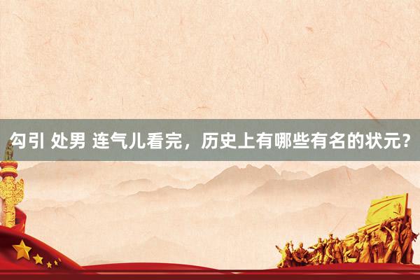 勾引 处男 连气儿看完，历史上有哪些有名的状元？