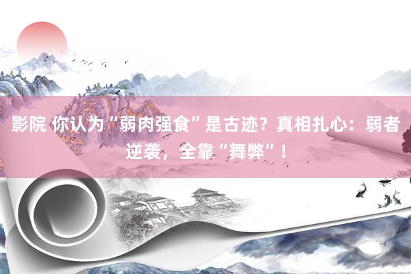 影院 你认为“弱肉强食”是古迹？真相扎心：弱者逆袭，全靠“舞弊”！