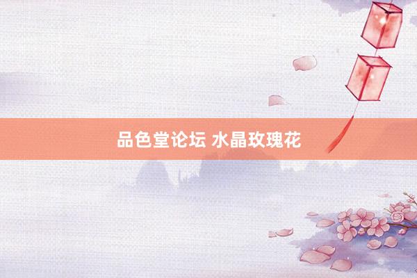 品色堂论坛 水晶玫瑰花