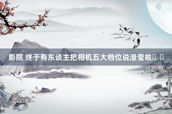 影院 终于有东谈主把相机五大档位说澄莹啦❗️