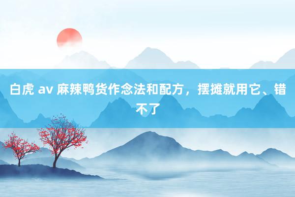 白虎 av 麻辣鸭货作念法和配方，摆摊就用它、错不了