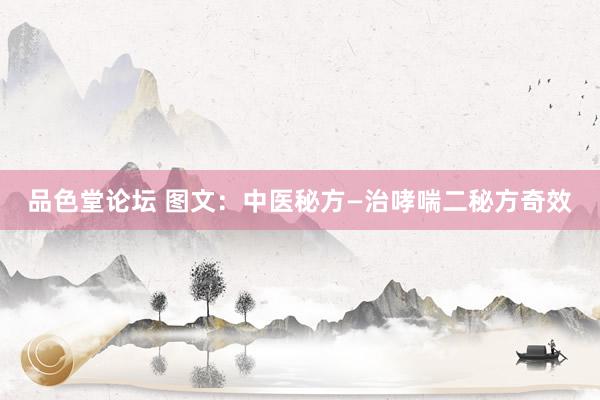 品色堂论坛 图文：中医秘方—治哮喘二秘方奇效