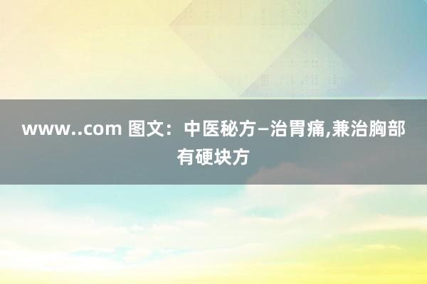 www..com 图文：中医秘方—治胃痛，兼治胸部有硬块方
