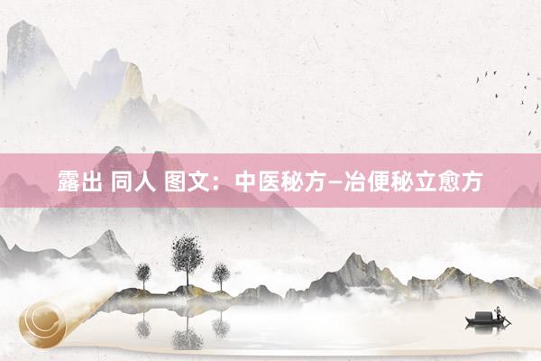 露出 同人 图文：中医秘方—冶便秘立愈方