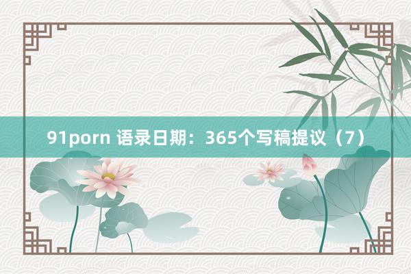 91porn 语录日期：365个写稿提议（7）