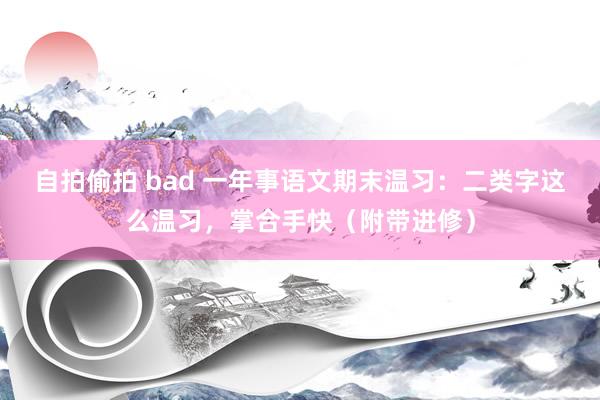 自拍偷拍 bad 一年事语文期末温习：二类字这么温习，掌合手快（附带进修）