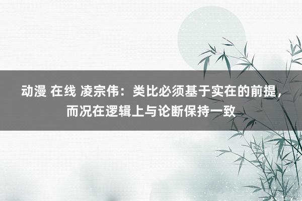 动漫 在线 凌宗伟：类比必须基于实在的前提，而况在逻辑上与论断保持一致
