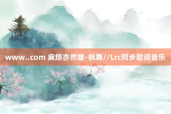 www..com 麻烦亦然暖-枫舞//Lrc同步歌词音乐
