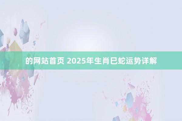 的网站首页 2025年生肖巳蛇运势详解