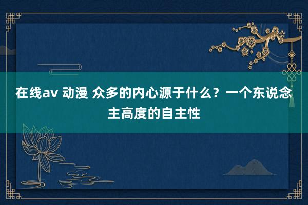 在线av 动漫 众多的内心源于什么？一个东说念主高度的自主性