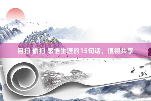 自拍 偷拍 感悟生涯的15句话，值得共享
