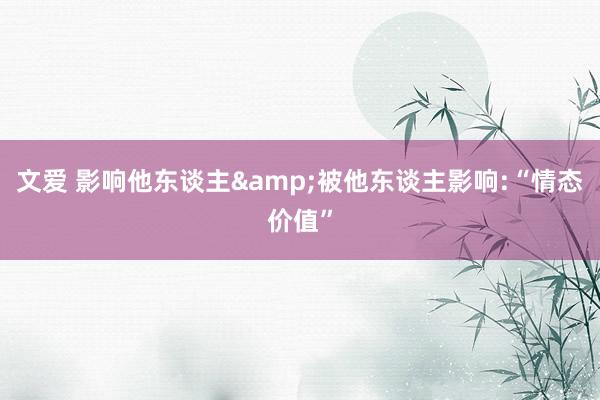 文爱 影响他东谈主&被他东谈主影响:“情态价值”