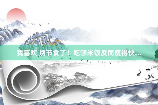 我喜欢 别节食了！吃够米饭反而瘦得快...