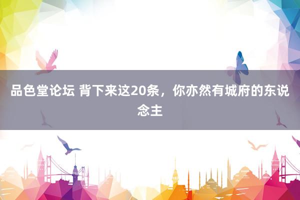 品色堂论坛 背下来这20条,你亦然有城府的东说念主