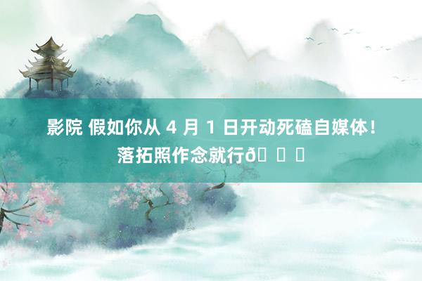 影院 假如你从 4 月 1 日开动死磕自媒体！落拓照作念就行👌