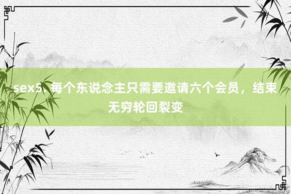 sex5. 每个东说念主只需要邀请六个会员，结束无穷轮回裂变