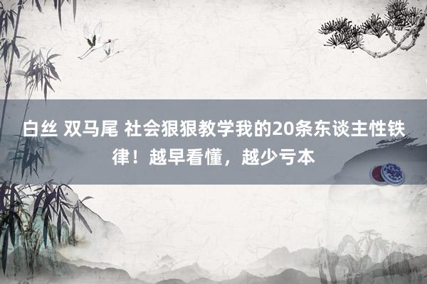 白丝 双马尾 社会狠狠教学我的20条东谈主性铁律！越早看懂，越少亏本