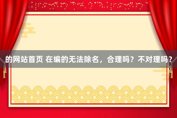 的网站首页 在编的无法除名，合理吗？不对理吗？